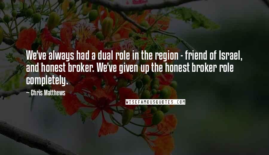 Chris Matthews quotes: We've always had a dual role in the region - friend of Israel, and honest broker. We've given up the honest broker role completely.