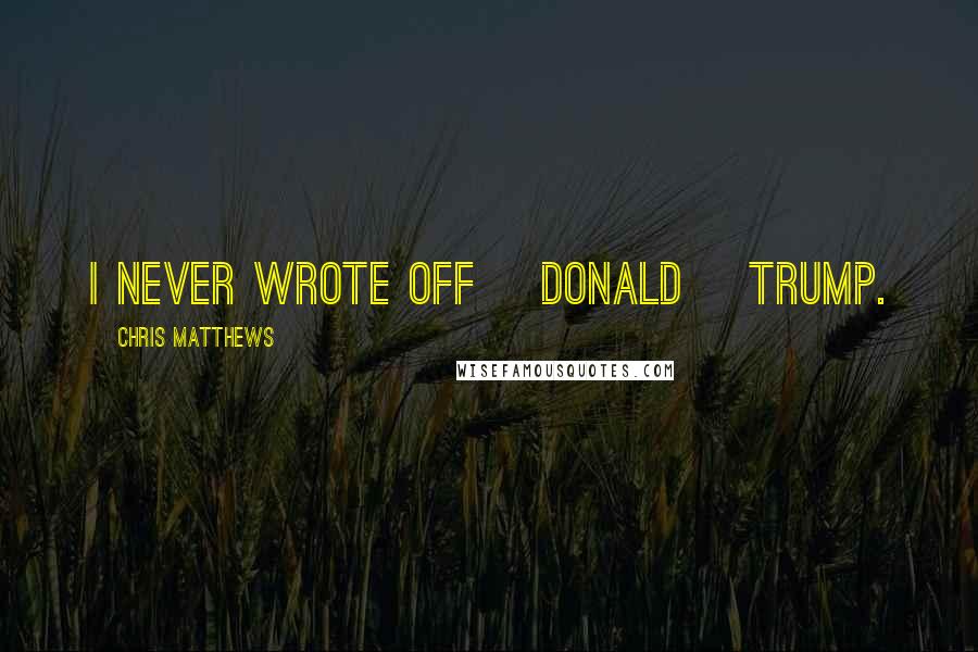 Chris Matthews quotes: I never wrote off [Donald] Trump.