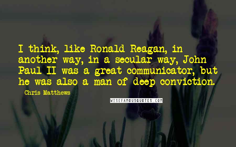 Chris Matthews quotes: I think, like Ronald Reagan, in another way, in a secular way, John Paul II was a great communicator, but he was also a man of deep conviction.