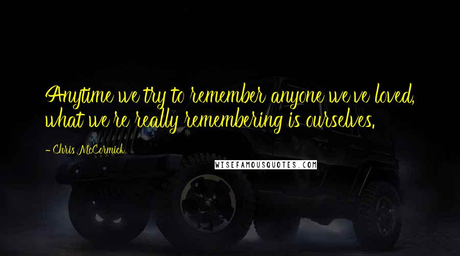 Chris McCormick quotes: Anytime we try to remember anyone we've loved, what we're really remembering is ourselves.