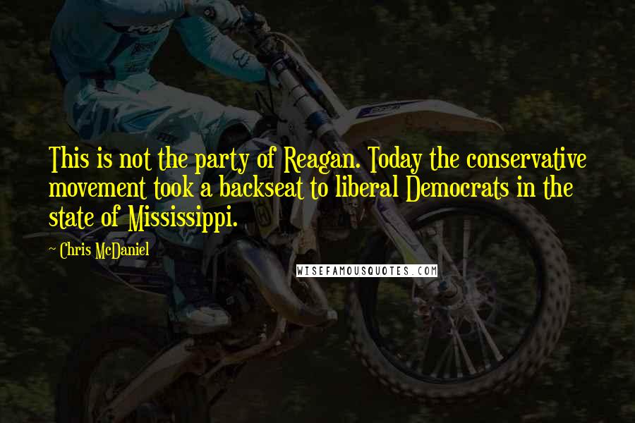 Chris McDaniel quotes: This is not the party of Reagan. Today the conservative movement took a backseat to liberal Democrats in the state of Mississippi.