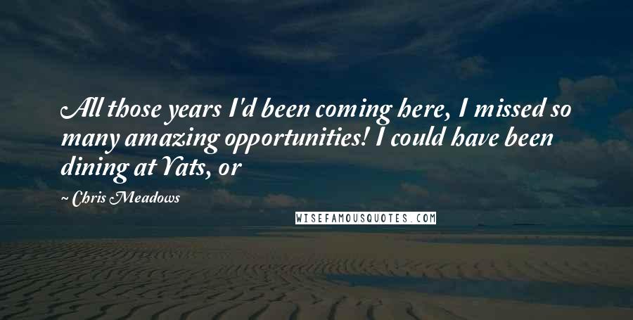 Chris Meadows quotes: All those years I'd been coming here, I missed so many amazing opportunities! I could have been dining at Yats, or