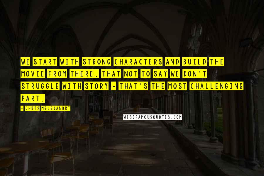 Chris Meledandri quotes: We start with strong characters and build the movie from there. That not to say we don't struggle with story - that's the most challenging part. Chris Meledandri quotes: We start with strong characters and build the movie from there. That not to say we don't struggle with story - that's the most challenging part.