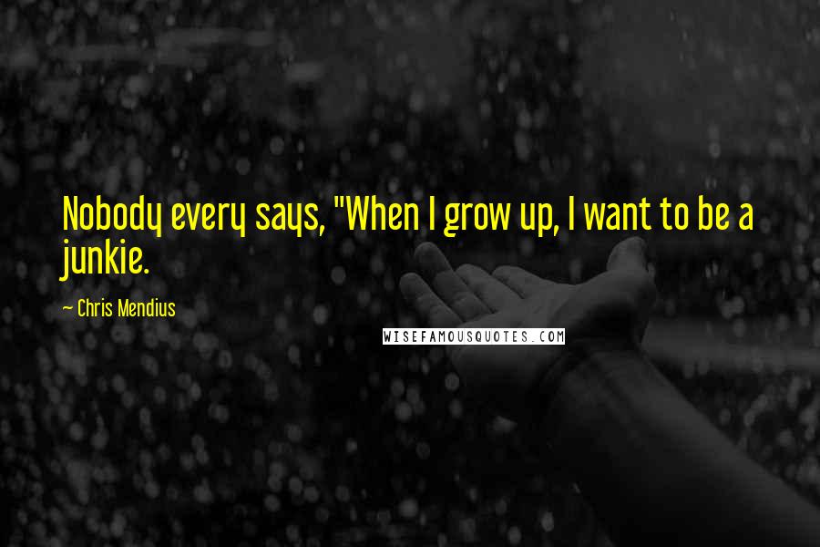 Chris Mendius quotes: Nobody every says, "When I grow up, I want to be a junkie.