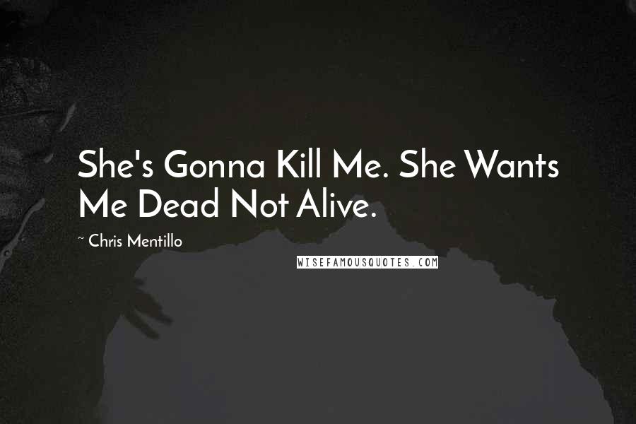 Chris Mentillo quotes: She's Gonna Kill Me. She Wants Me Dead Not Alive.