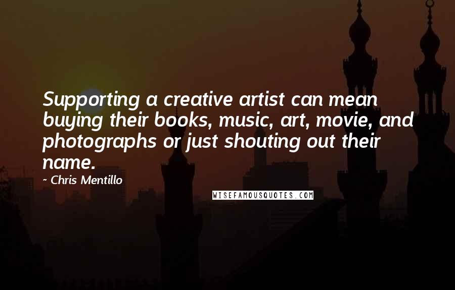 Chris Mentillo quotes: Supporting a creative artist can mean buying their books, music, art, movie, and photographs or just shouting out their name.