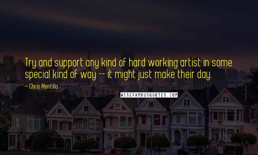 Chris Mentillo quotes: Try and support any kind of hard working artist in some special kind of way -- it might just make their day.