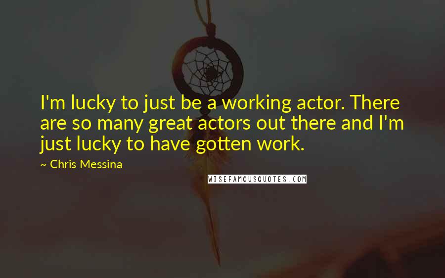Chris Messina quotes: I'm lucky to just be a working actor. There are so many great actors out there and I'm just lucky to have gotten work.