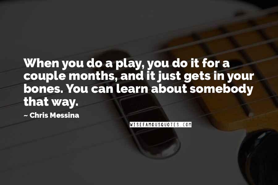 Chris Messina quotes: When you do a play, you do it for a couple months, and it just gets in your bones. You can learn about somebody that way.