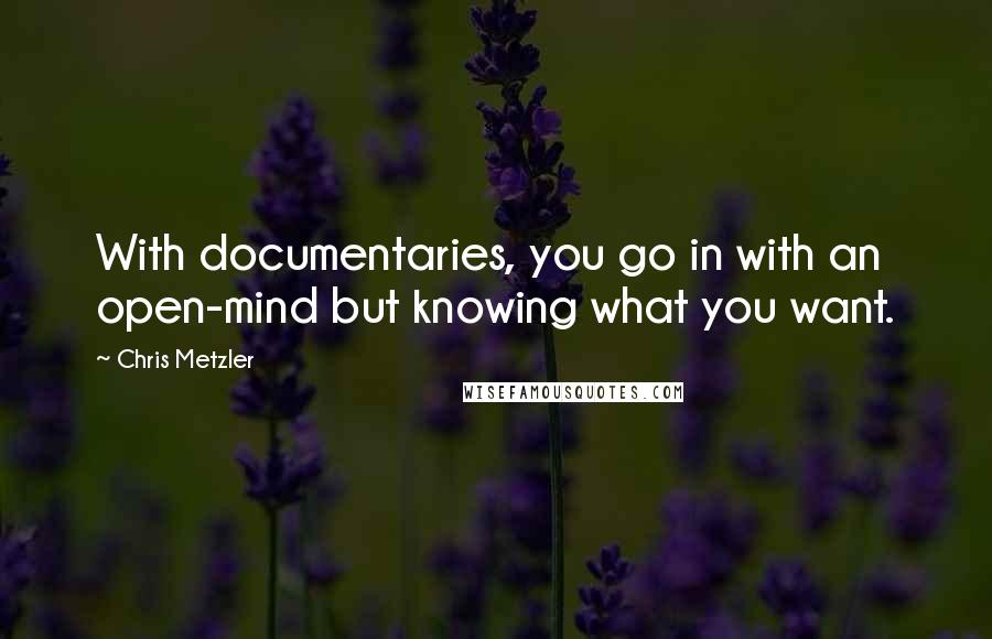 Chris Metzler quotes: With documentaries, you go in with an open-mind but knowing what you want.