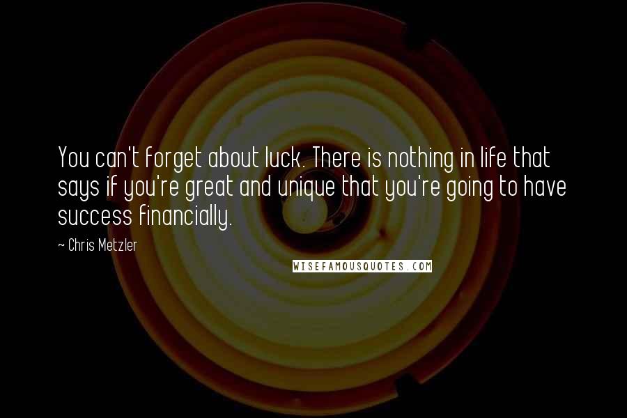 Chris Metzler quotes: You can't forget about luck. There is nothing in life that says if you're great and unique that you're going to have success financially.