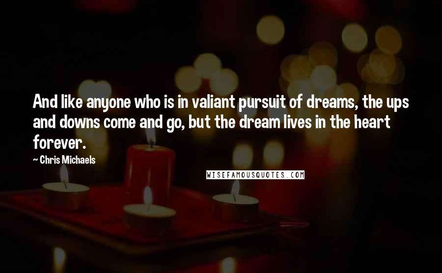 Chris Michaels quotes: And like anyone who is in valiant pursuit of dreams, the ups and downs come and go, but the dream lives in the heart forever.