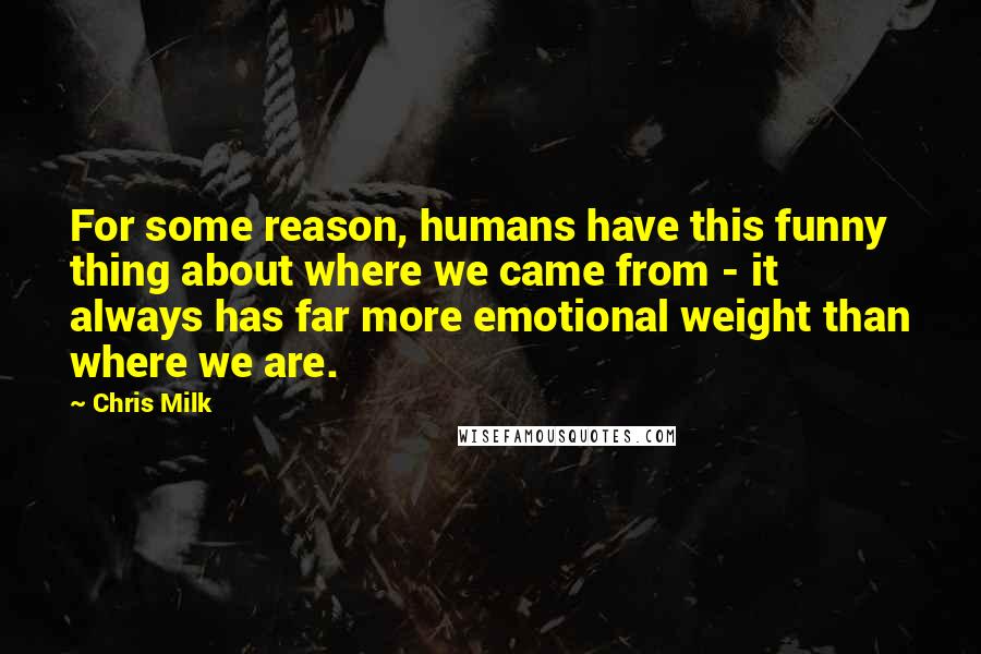 Chris Milk quotes: For some reason, humans have this funny thing about where we came from - it always has far more emotional weight than where we are.