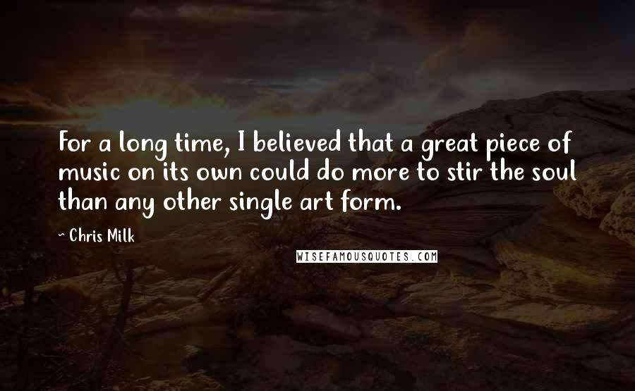 Chris Milk quotes: For a long time, I believed that a great piece of music on its own could do more to stir the soul than any other single art form.