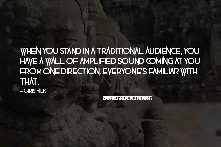 Chris Milk quotes: When you stand in a traditional audience, you have a wall of amplified sound coming at you from one direction. Everyone's familiar with that.