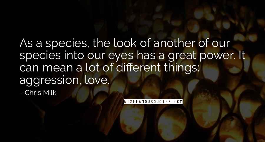 Chris Milk quotes: As a species, the look of another of our species into our eyes has a great power. It can mean a lot of different things: aggression, love.