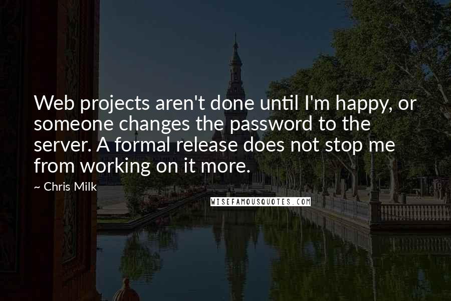 Chris Milk quotes: Web projects aren't done until I'm happy, or someone changes the password to the server. A formal release does not stop me from working on it more.