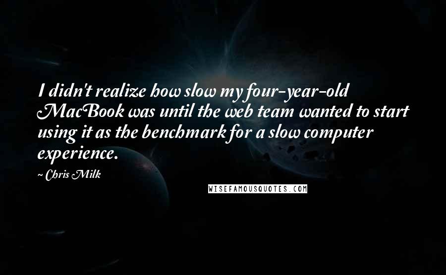 Chris Milk quotes: I didn't realize how slow my four-year-old MacBook was until the web team wanted to start using it as the benchmark for a slow computer experience.