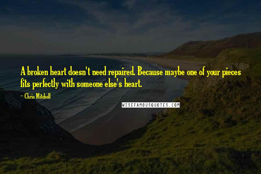 Chris Mitchell quotes: A broken heart doesn't need repaired. Because maybe one of your pieces fits perfectly with someone else's heart.