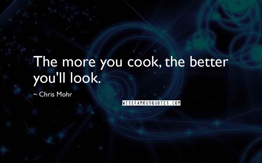 Chris Mohr quotes: The more you cook, the better you'll look.