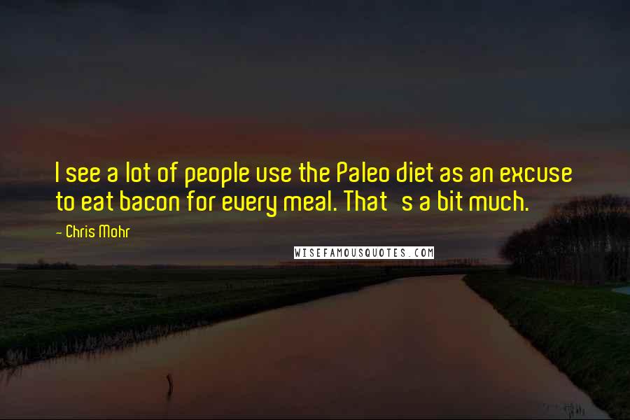 Chris Mohr quotes: I see a lot of people use the Paleo diet as an excuse to eat bacon for every meal. That's a bit much. Chris Mohr quotes: I see a lot of people use the Paleo diet as an excuse to eat bacon for every meal. That's a bit much.