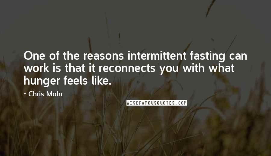 Chris Mohr quotes: One of the reasons intermittent fasting can work is that it reconnects you with what hunger feels like. Chris Mohr quotes: One of the reasons intermittent fasting can work is that it reconnects you with what hunger feels like.