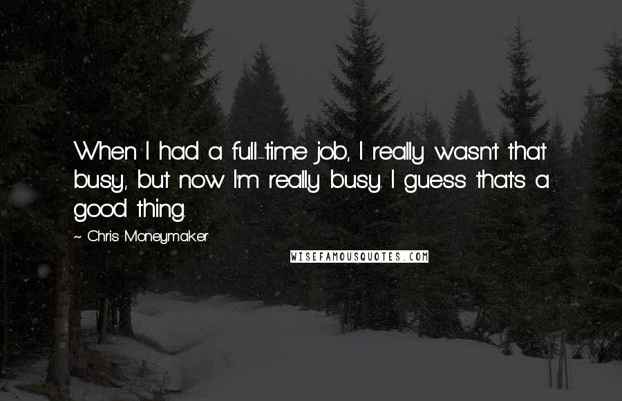 Chris Moneymaker quotes: When I had a full-time job, I really wasn't that busy, but now I'm really busy. I guess that's a good thing.