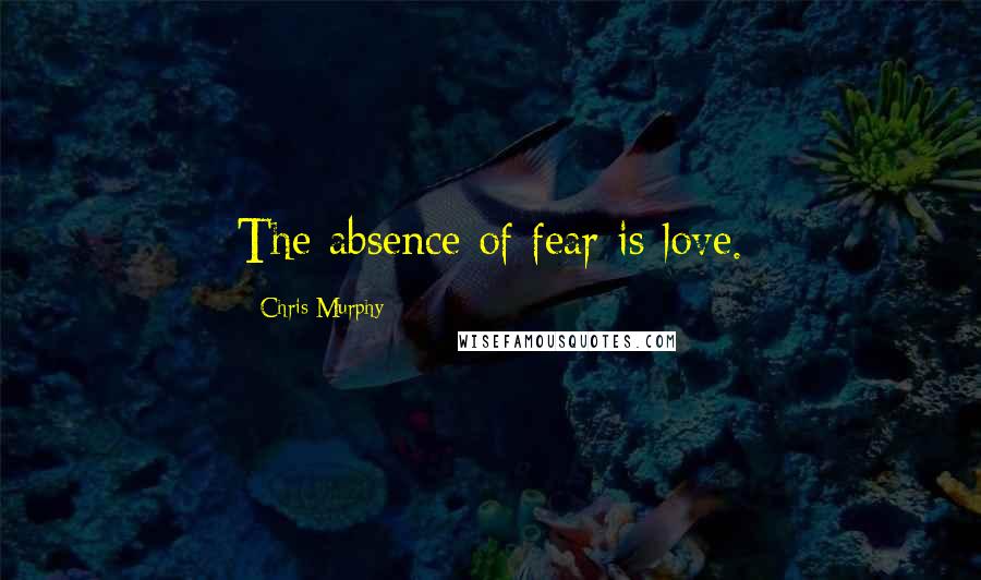 Chris Murphy quotes: The absence of fear is love.