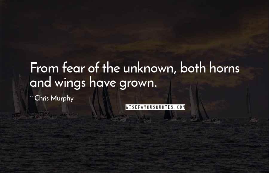 Chris Murphy quotes: From fear of the unknown, both horns and wings have grown.