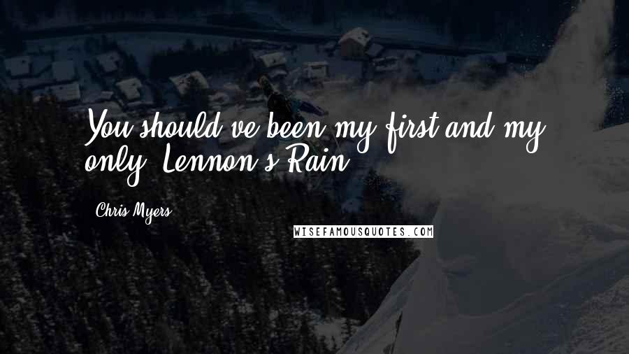 Chris Myers quotes: You should've been my first and my only. Lennon's Rain