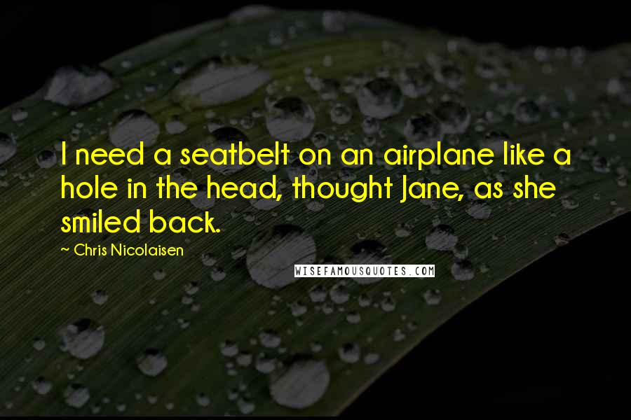 Chris Nicolaisen quotes: I need a seatbelt on an airplane like a hole in the head, thought Jane, as she smiled back.