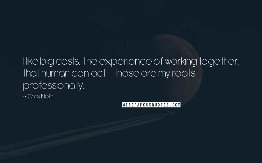 Chris Noth quotes: I like big casts. The experience of working together, that human contact - those are my roots, professionally.