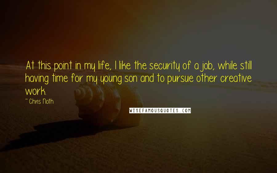 Chris Noth quotes: At this point in my life, I like the security of a job, while still having time for my young son and to pursue other creative work.