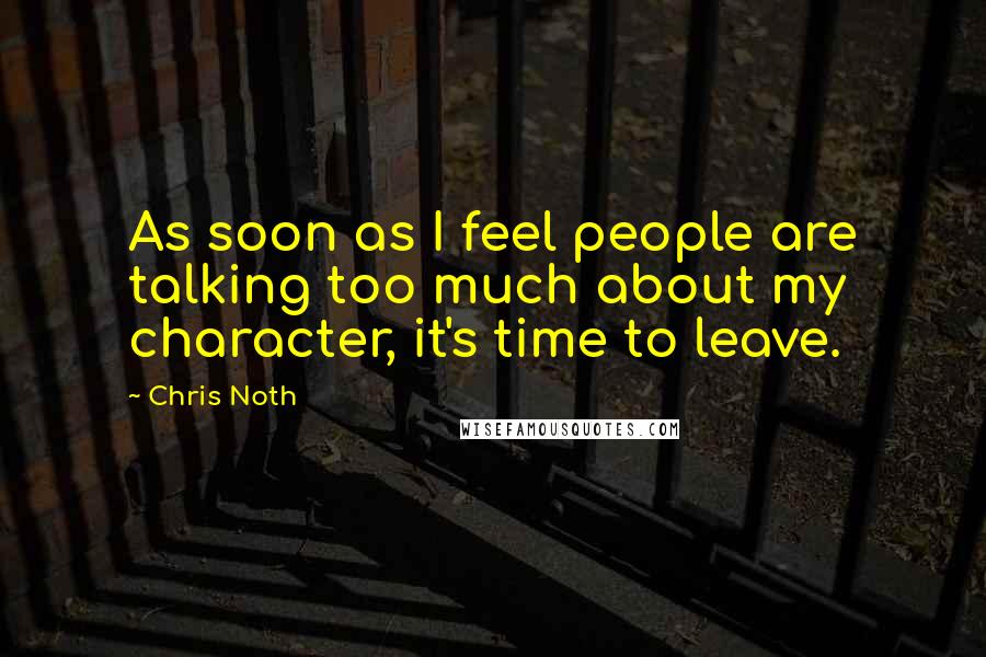 Chris Noth quotes: As soon as I feel people are talking too much about my character, it's time to leave.
