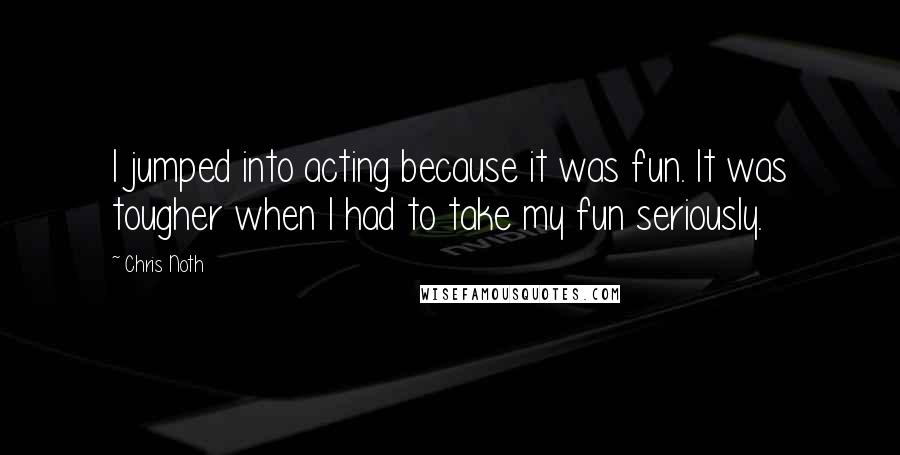 Chris Noth quotes: I jumped into acting because it was fun. It was tougher when I had to take my fun seriously.