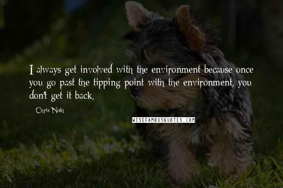 Chris Noth quotes: I always get involved with the environment because once you go past the tipping point with the environment, you don't get it back. Chris Noth quotes: I always get involved with the environment because once you go past the tipping point with the environment, you don't get it back.