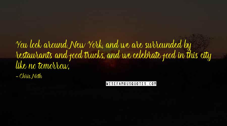 Chris Noth quotes: You look around New York, and we are surrounded by restaurants and food trucks, and we celebrate food in this city like no tomorrow. Chris Noth quotes: You look around New York, and we are surrounded by restaurants and food trucks, and we celebrate food in this city like no tomorrow.