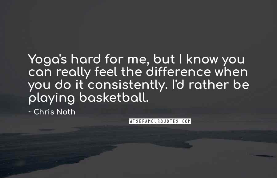 Chris Noth quotes: Yoga's hard for me, but I know you can really feel the difference when you do it consistently. I'd rather be playing basketball. Chris Noth quotes: Yoga's hard for me, but I know you can really feel the difference when you do it consistently. I'd rather be playing basketball.