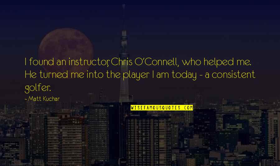 Chris O'brien Quotes By Matt Kuchar: I found an instructor, Chris O'Connell, who helped