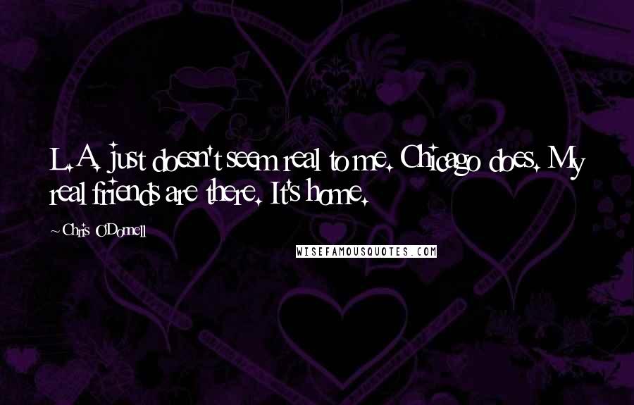Chris O'Donnell quotes: L.A. just doesn't seem real to me. Chicago does. My real friends are there. It's home.