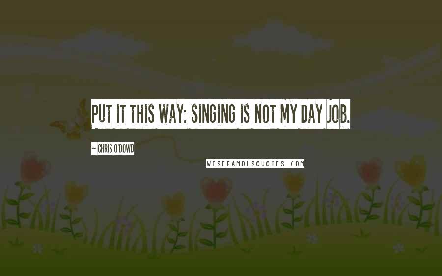 Chris O'Dowd quotes: Put it this way: singing is not my day job.