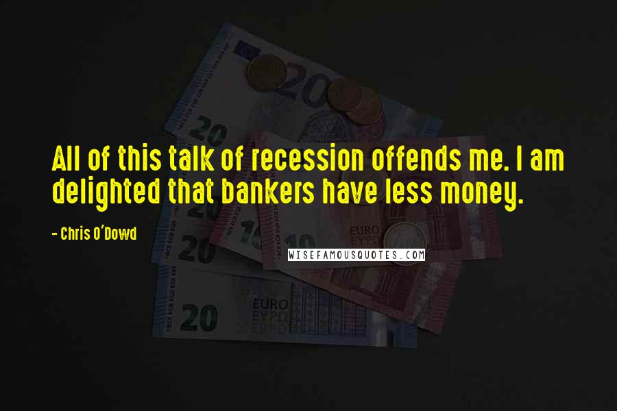 Chris O'Dowd quotes: All of this talk of recession offends me. I am delighted that bankers have less money.