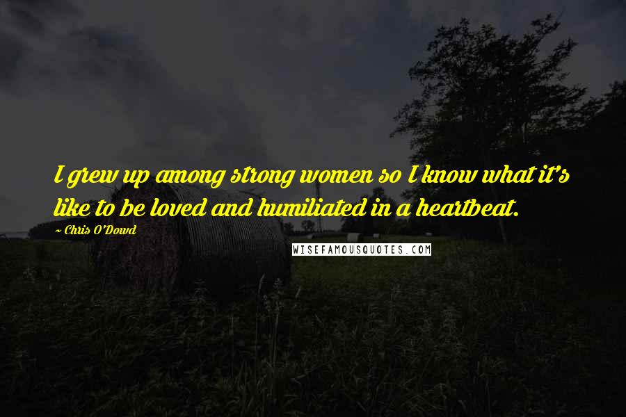 Chris O'Dowd quotes: I grew up among strong women so I know what it's like to be loved and humiliated in a heartbeat.