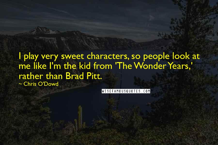 Chris O'Dowd quotes: I play very sweet characters, so people look at me like I'm the kid from 'The Wonder Years,' rather than Brad Pitt.