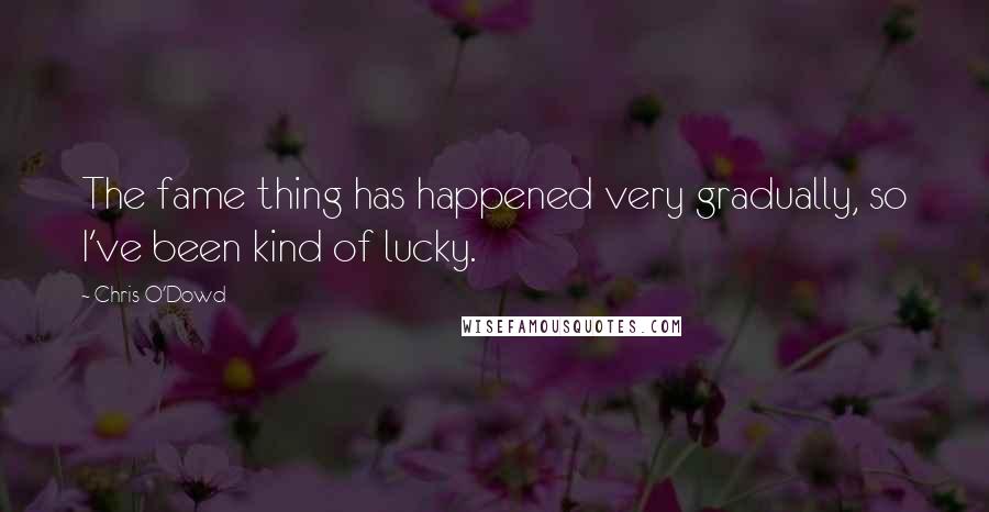 Chris O'Dowd quotes: The fame thing has happened very gradually, so I've been kind of lucky.