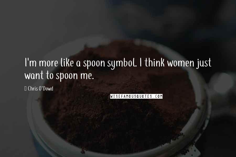 Chris O'Dowd quotes: I'm more like a spoon symbol. I think women just want to spoon me.