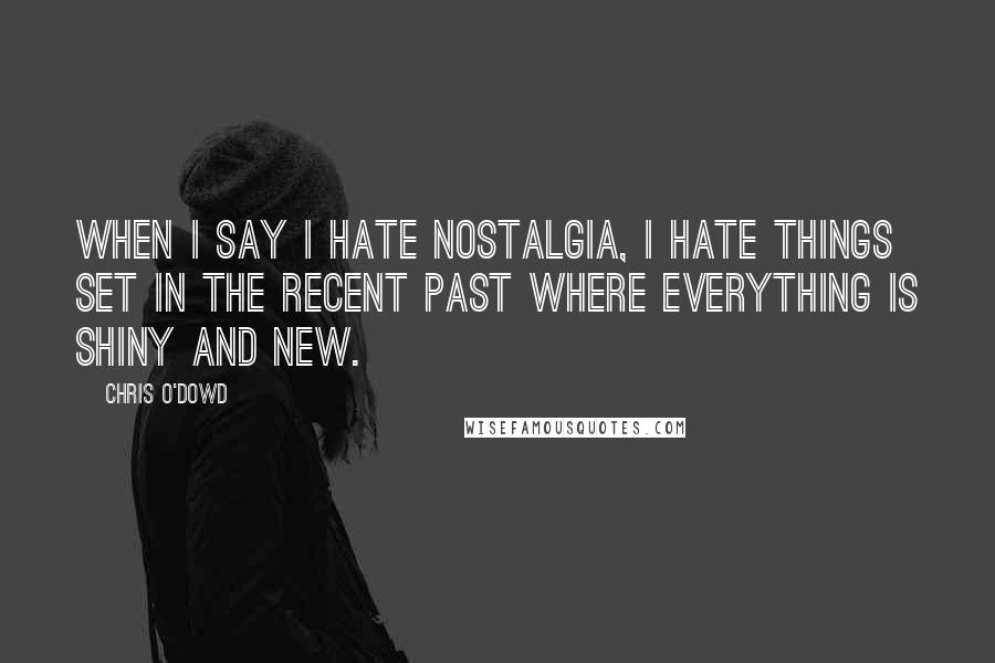 Chris O'Dowd quotes: When I say I hate nostalgia, I hate things set in the recent past where everything is shiny and new.