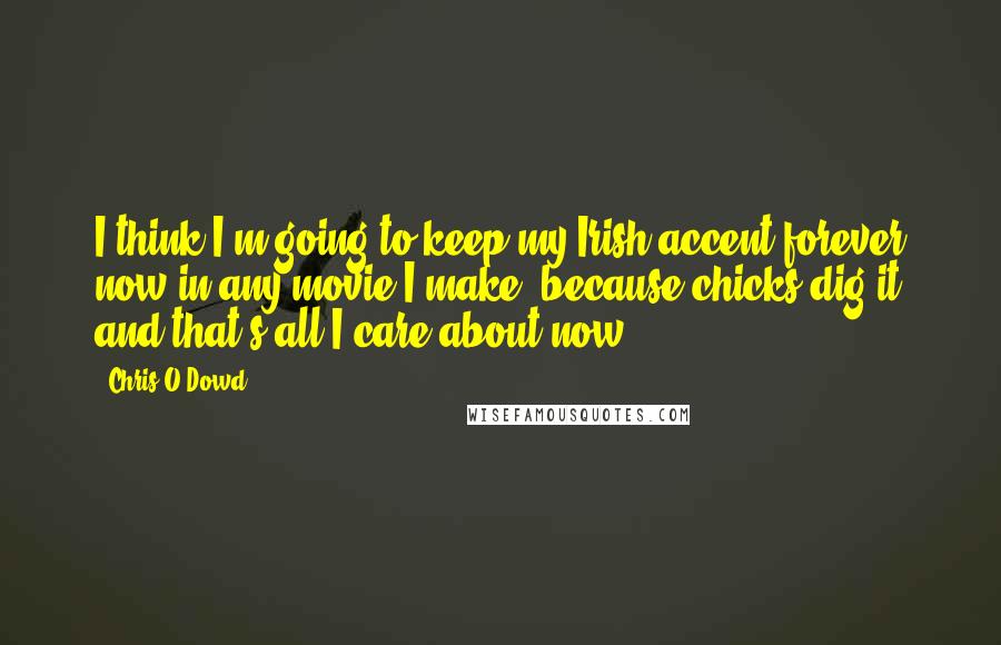 Chris O'Dowd quotes: I think I'm going to keep my Irish accent forever now in any movie I make, because chicks dig it and that's all I care about now!