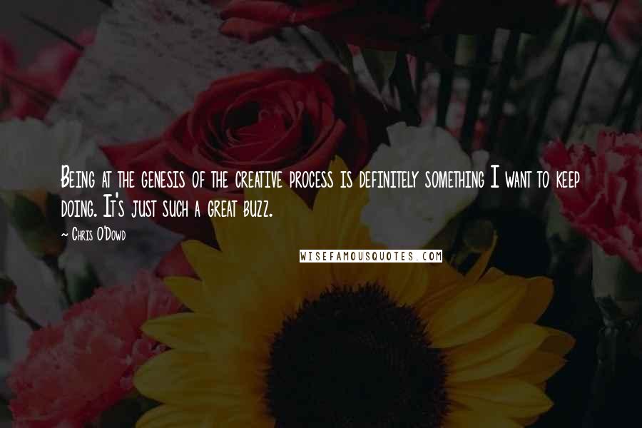 Chris O'Dowd quotes: Being at the genesis of the creative process is definitely something I want to keep doing. It's just such a great buzz.