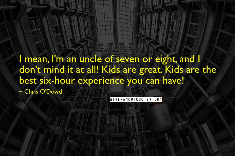 Chris O'Dowd quotes: I mean, I'm an uncle of seven or eight, and I don't mind it at all! Kids are great. Kids are the best six-hour experience you can have!